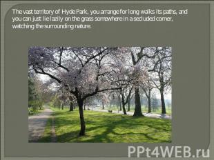 The vast territory of Hyde Park, you arrange for long walks its paths, and you c