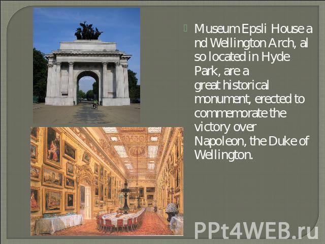 Museum Epsli House and Wellington Arch, also located in Hyde Park, are a great historical monument, erected to commemorate the victory over Napoleon, the Duke of Wellington.