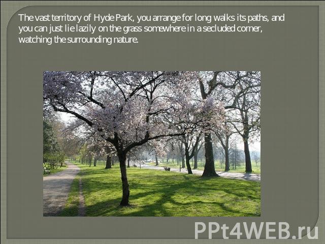 The vast territory of Hyde Park, you arrange for long walks its paths, and you can just lie lazily on the grass somewhere in a secluded corner, watching the surrounding nature.