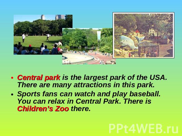Central park is the largest park of the USA. There are many attractions in this park. Sports fans can watch and play baseball. You can relax in Central Park. There is Children’s Zoo there.