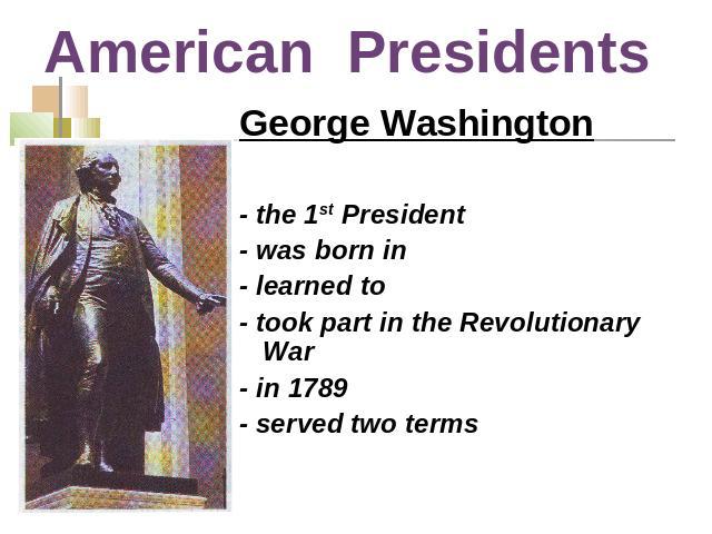 American Presidents George Washington- the 1st President - was born in - learned to - took part in the Revolutionary War - in 1789 - served two terms