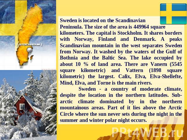 Sweden is located on the Scandinavian Peninsula. The size of the area is 449964 square kilometers. The capital is Stockholm. It shares borders with Norway, Finland and Denmark. A peaks Scandinavian mountain in the west separates Sweden from Norway. …