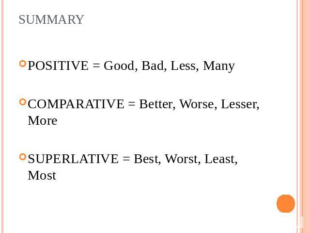 SUMMARY POSITIVE = Good, Bad, Less, ManyCOMPARATIVE = Better, Worse, Lesser, MoreSUPERLATIVE = Best, Worst, Least, Most