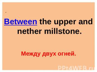 Between the upper and nether millstone. Между двух огней.