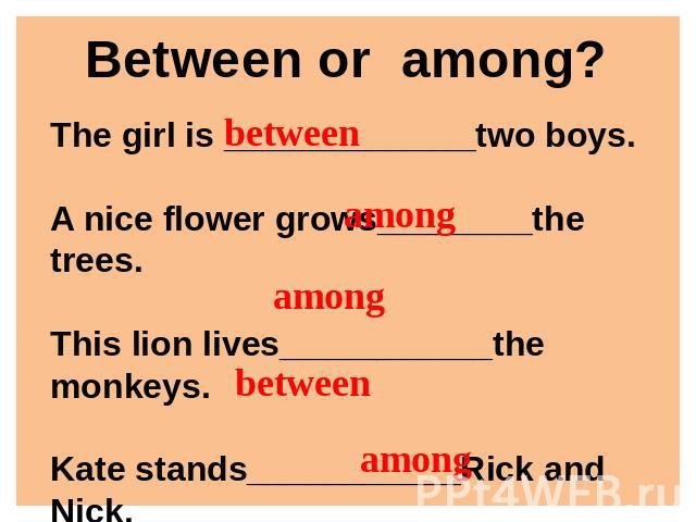 Between or among? The girl is _____________two boys.A nice flower grows________the trees.This lion lives___________the monkeys.Kate stands___________Rick and Nick.I can’t find my book__________yours.
