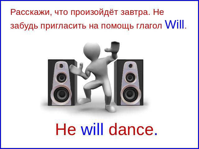 Расскажи, что произойдёт завтра. Не забудь пригласить на помощь глагол Will. He will dance.