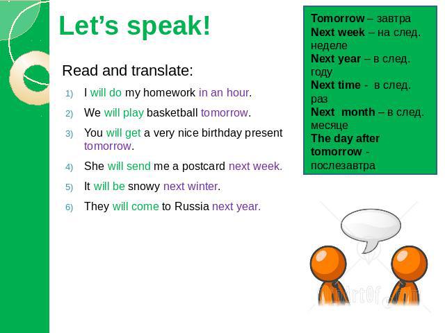 Let’s speak! Read and translate:I will do my homework in an hour.We will play basketball tomorrow.You will get a very nice birthday present tomorrow.She will send me a postcard next week.It will be snowy next winter.They will come to Russia next yea…