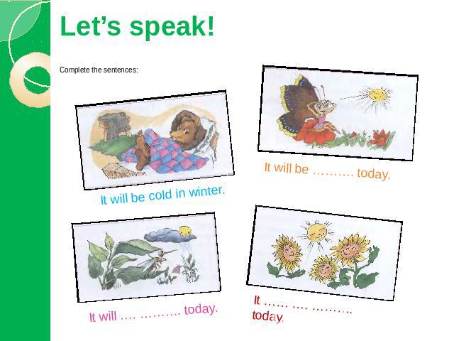 Let’s speak! Complete the sentences: It will be cold in winter. It will be ………. today. It will …. ………. today. It …… …. ………. today.