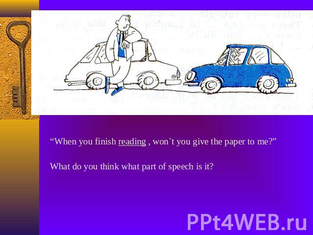 “When you finish reading , won`t you give the paper to me?”What do you think what part of speech is it?