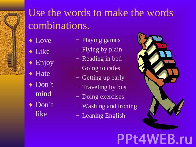 Use the words to make the words combinations. LoveLikeEnjoyHateDon`t mindDon`t like Playing gamesFlying by plainReading in bedGoing to cafesGetting up earlyTraveling by busDoing exercisesWashing and ironingLeaning English