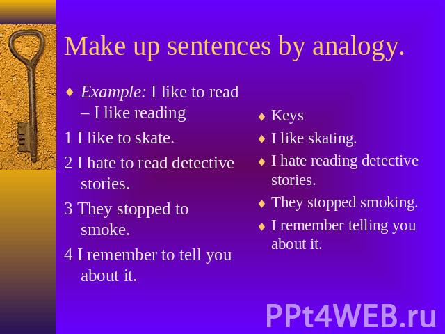 Make up sentences by analogy. Example: I like to read – I like reading1 I like to skate.2 I hate to read detective stories.3 They stopped to smoke.4 I remember to tell you about it. KeysI like skating.I hate reading detective stories.They stopped sm…