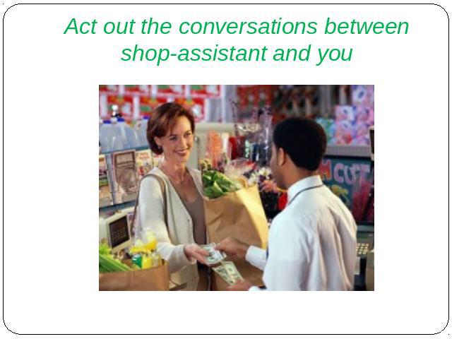 Act out the conversations between shop-assistant and you