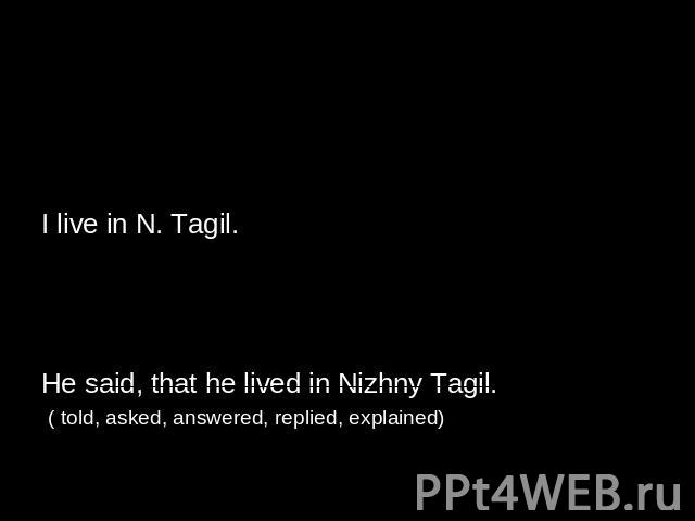 УТВЕРДИТЕЛЬНЫЕ ПРЕДЛОЖЕНИЯ ( НАСТОЯЩЕЕ ВРЕМЯ)------------ ===========I live in N. Tagil. (прошедшее время)He said, (that) ---------- ======== . Слова автора прямая речь He said, that he lived in Nizhny Tagil. ( told, asked, answered, replied, explained)