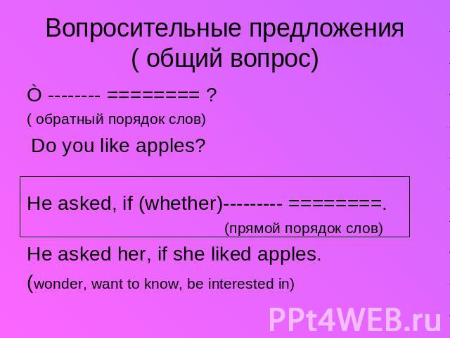 Вопросительные предложения( общий вопрос) Ò -------- ======== ?( обратный порядок слов) Do you like apples?He asked, if (whether)--------- ========. (прямой порядок слов)He asked her, if she liked apples.(wonder, want to know, be interested in)