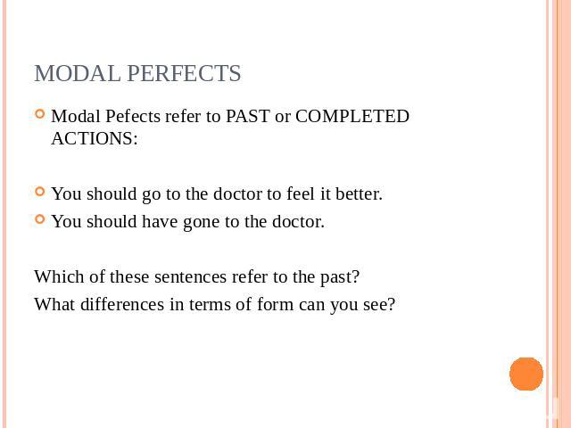 MODAL PERFECTS Modal Pefects refer to PAST or COMPLETED ACTIONS:You should go to the doctor to feel it better.You should have gone to the doctor.Which of these sentences refer to the past?What differences in terms of form can you see?
