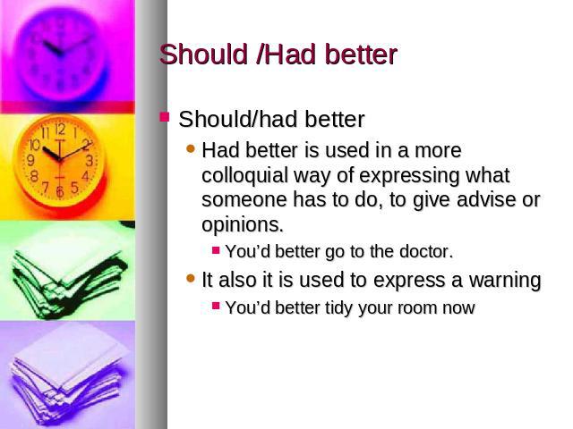 Should /Had better Should/had betterHad better is used in a more colloquial way of expressing what someone has to do, to give advise or opinions. You’d better go to the doctor. It also it is used to express a warningYou’d better tidy your room now