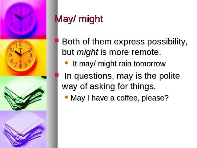 May/ might Both of them express possibility, but might is more remote. It may/ might rain tomorrow In questions, may is the polite way of asking for things. May I have a coffee, please?