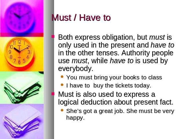 Must / Have to Both express obligation, but must is only used in the present and have to in the other tenses. Authority people use must, while have to is used by everybody. You must bring your books to classI have to buy the tickets today. Must is a…