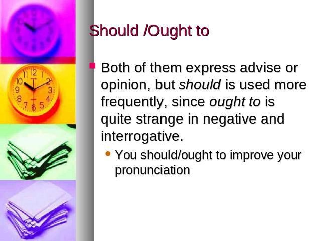Should /Ought to Both of them express advise or opinion, but should is used more frequently, since ought to is quite strange in negative and interrogative. You should/ought to improve your pronunciation