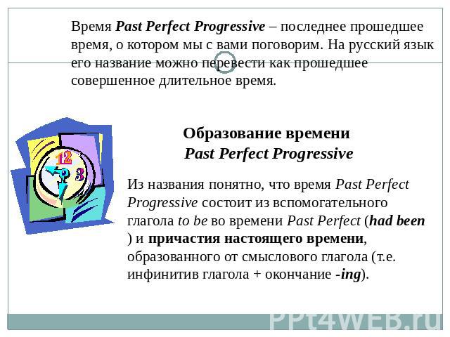 Время Past Perfect Progressive – последнее прошедшее время, о котором мы с вами поговорим. На русский язык его название можно перевести как прошедшее совершенное длительное время. Образование времени Past Perfect Progressive Из названия понятно, что…