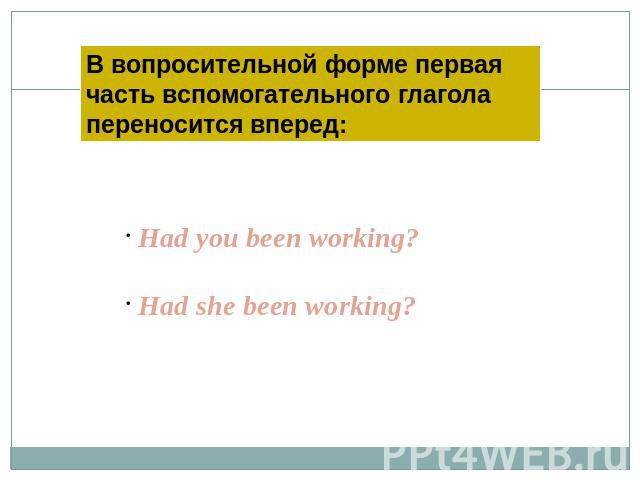 В вопросительной форме первая часть вспомогательного глагола переносится вперед: Had you been working? Had she been working?