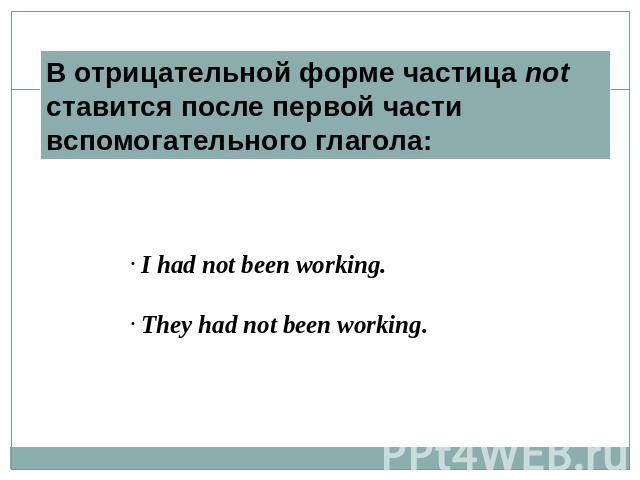 В отрицательной форме частица not ставится после первой части вспомогательного глагола: I had not been working. They had not been working.