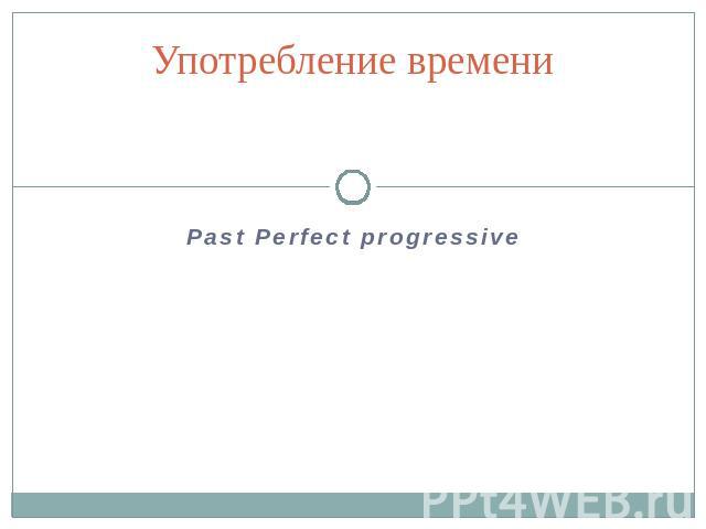 Употребление времениPast Perfect progressive