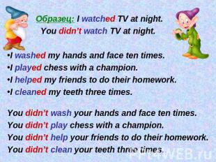 Образец: I watched TV at night. You didn’t watch TV at night.I washed my hands a