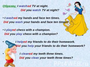 Образец: I watched TV at night.Did you watch TV at night? I washed my hands and