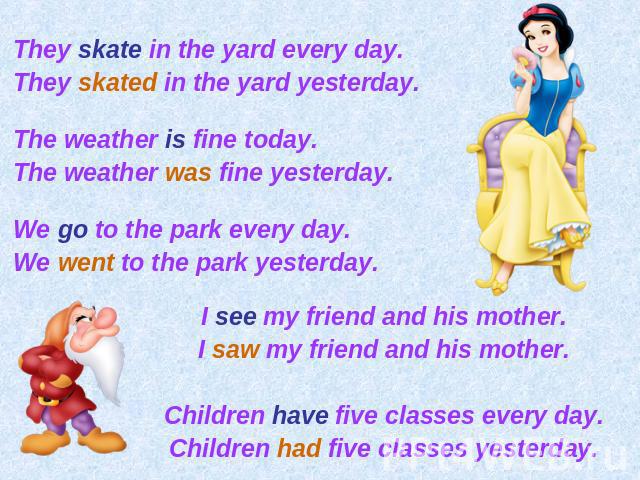 They skate in the yard every day. They skated in the yard yesterday. The weather is fine today. The weather was fine yesterday. We go to the park every day. We went to the park yesterday.I see my friend and his mother.I saw my friend and his mother.…