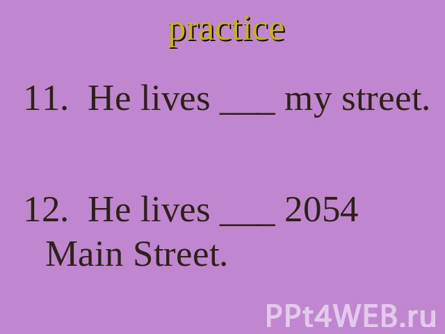 practice 11. He lives ___ my street. 12. He lives ___ 2054 Main Street.