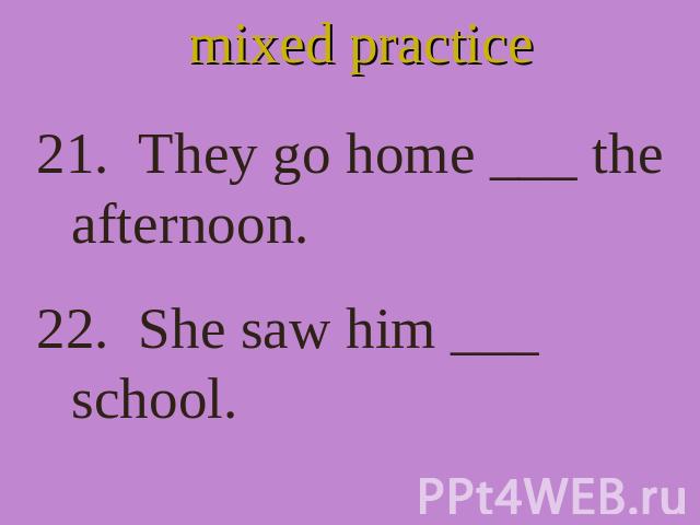 mixed practice 21. They go home ___ the afternoon. 22. She saw him ___ school.