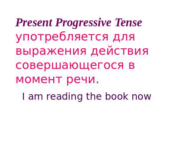 Present Progressive Tense употребляется для выражения действия совершающегося в момент речи. I am reading the book now