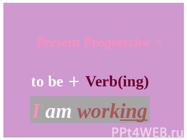 Present Progressive = to be + Verb(ing) I am working