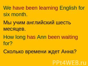 We have been learning English for six month.Мы учим английский шесть месяцев.How