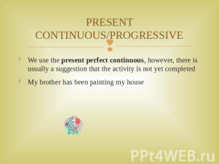 PRESENT CONTINUOUS/PROGRESSIVE We use the present perfect continuous, however, t