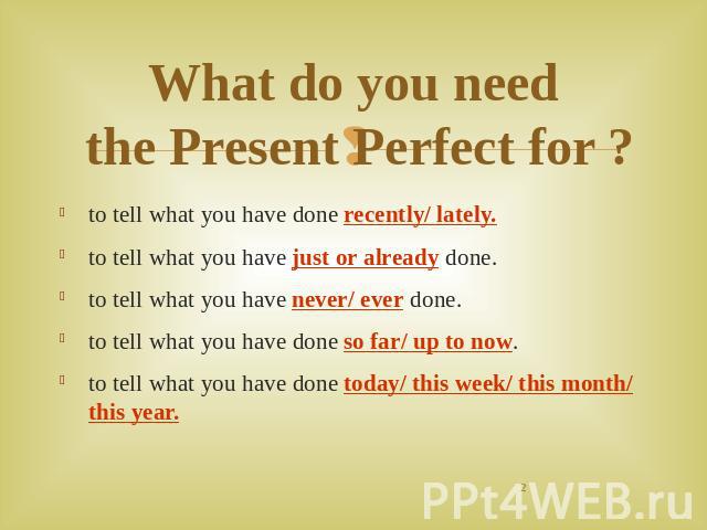 What do you need the Present Perfect for ? to tell what you have done recently/ lately.to tell what you have just or already done.to tell what you have never/ ever done.to tell what you have done so far/ up to now.to tell what you have done today/ t…