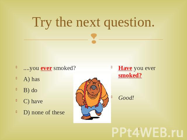 Try the next question. ....you ever smoked?A) hasB) doC) haveD) none of these Have you ever smoked?Good!
