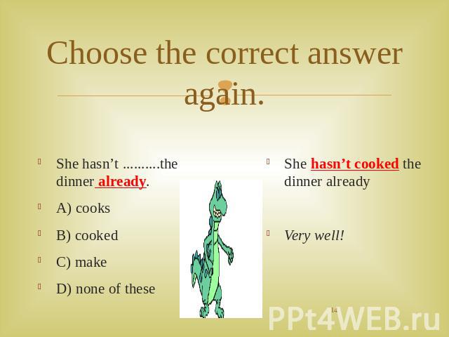 Choose the correct answer again. She hasn’t ..........the dinner already.A) cooksB) cookedC) makeD) none of these She hasn’t cooked the dinner already Very well!