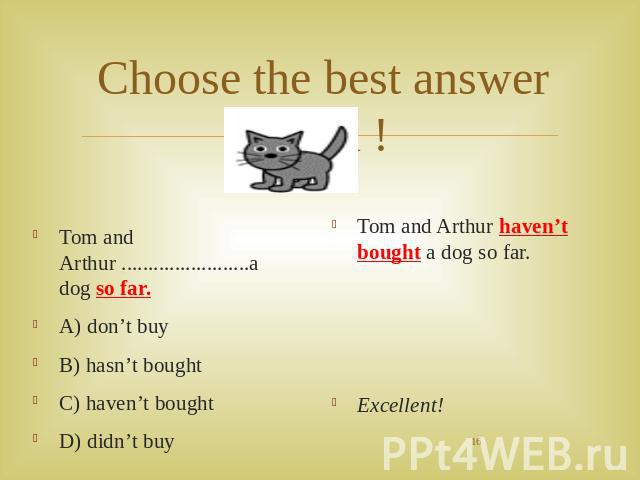 Choose the best answer again ! Tom and Arthur ........................a dog so far.A) don’t buyB) hasn’t boughtC) haven’t boughtD) didn’t buy Tom and Arthur haven’t bought a dog so far.Excellent!