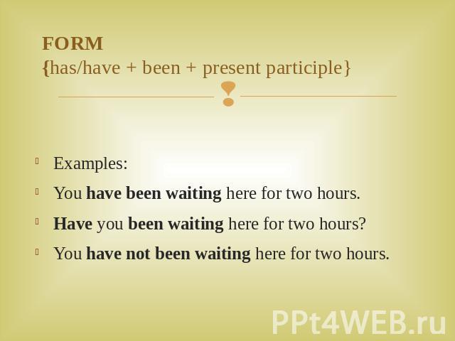 FORM{has/have + been + present participle} Examples:You have been waiting here for two hours. Have you been waiting here for two hours? You have not been waiting here for two hours.