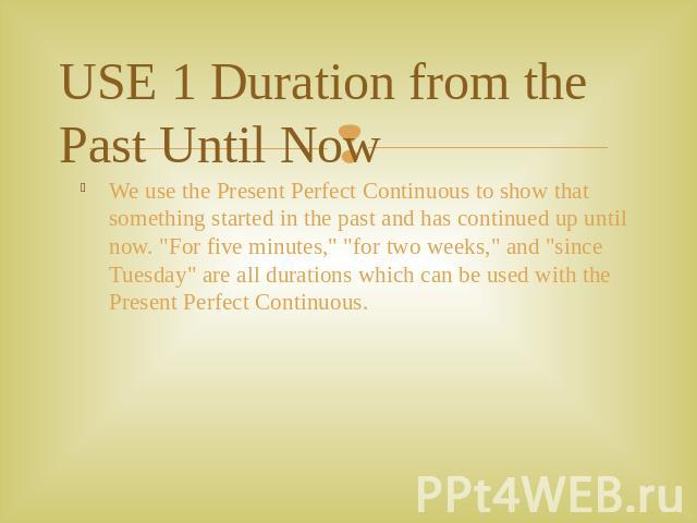 USE 1 Duration from the Past Until Now We use the Present Perfect Continuous to show that something started in the past and has continued up until now. 