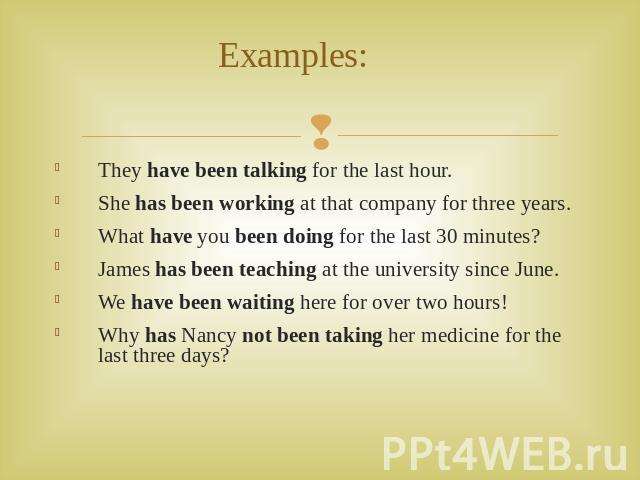 Examples: They have been talking for the last hour. She has been working at that company for three years. What have you been doing for the last 30 minutes? James has been teaching at the university since June. We have been waiting here for over two …