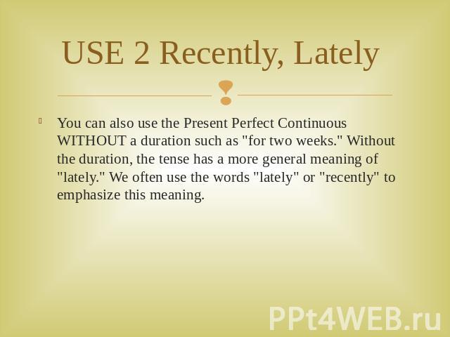 USE 2 Recently, Lately You can also use the Present Perfect Continuous WITHOUT a duration such as 