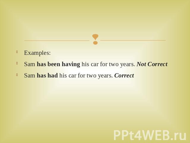 Examples:Sam has been having his car for two years. Not Correct Sam has had his car for two years. Correct