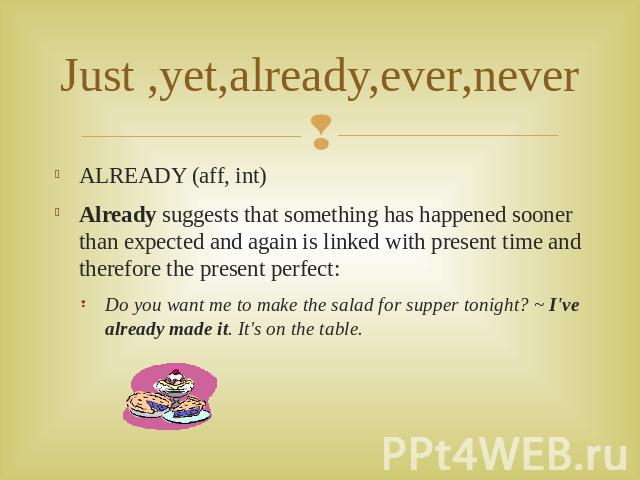 Just ,yet,already,ever,never ALREADY (aff, int)Already suggests that something has happened sooner than expected and again is linked with present time and therefore the present perfect:Do you want me to make the salad for supper tonight? ~ I've alre…