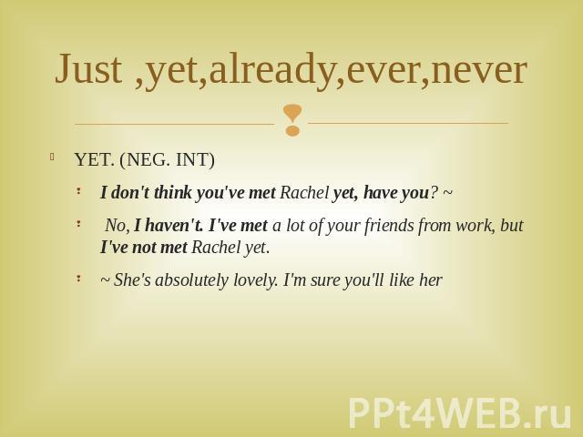 Just ,yet,already,ever,never YET. (NEG. INT)I don't think you've met Rachel yet, have you? ~ No, I haven't. I've met a lot of your friends from work, but I've not met Rachel yet. ~ She's absolutely lovely. I'm sure you'll like her