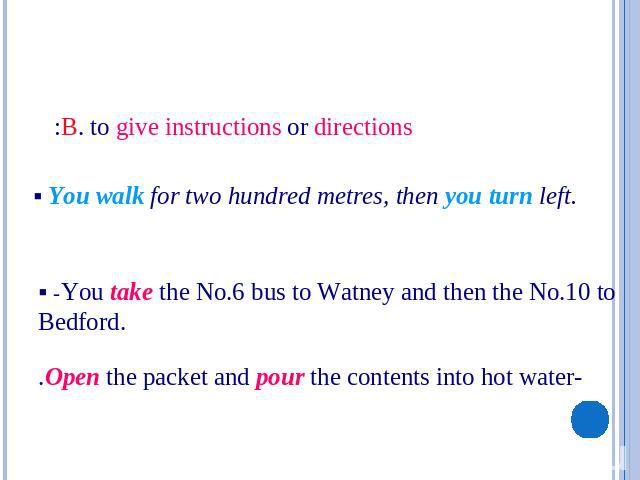 B. to give instructions or directions: § You walk for two hundred metres, then you turn left. § -You take the No.6 bus to Watney and then the No.10 to Bedford. -Open the packet and pour the contents into hot water.
