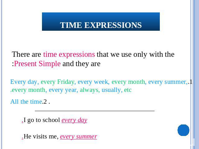 Time expressions There are time expressions that we use only with the Present Simple and they are: 1.Every day, every Friday, every week, every month, every summer, every month, every year, always, usually, etc.. 2.All the timeI go to school every d…