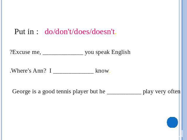.Put in : do/don't/does/doesn't Excuse me, _____________ you speak English? .           Where's Ann? I _____________ know. George is a good tennis player but he ___________ play very often